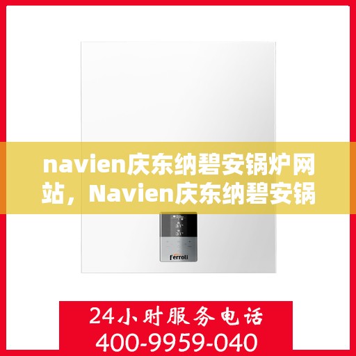navien庆东纳碧安锅炉网站，Navien庆东纳碧安锅炉官网，专业品质，智能供暖解决方案