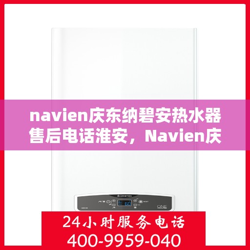 navien庆东纳碧安热水器售后电话淮安，Navien庆东纳碧安热水器淮安售后服务中心电话