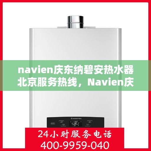 navien庆东纳碧安热水器北京服务热线，Navien庆东纳碧安热水器北京服务热线，专业团队为您提供贴心服务
