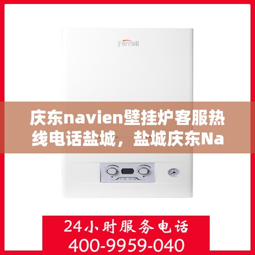 庆东navien壁挂炉客服热线电话盐城，盐城庆东Navien壁挂炉客服热线电话官方查询
