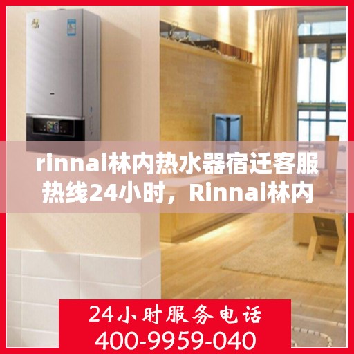 rinnai林内热水器宿迁客服热线24小时，Rinnai林内热水器宿迁全天候客服热线，温暖服务不打烊