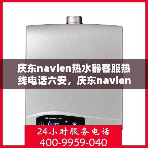庆东navien热水器客服热线电话六安，庆东navien热水器六安客服热线电话全解析