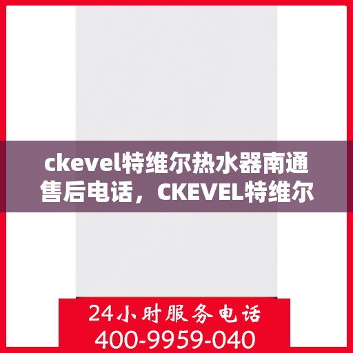 ckevel特维尔热水器南通售后电话，CKEVEL特维尔热水器南通售后服务热线及电话一览