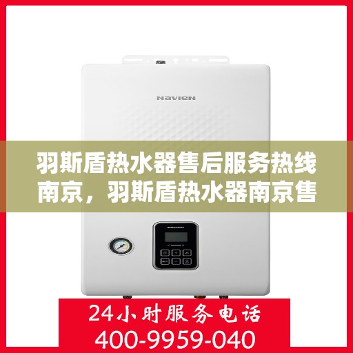 羽斯盾热水器售后服务热线南京，羽斯盾热水器南京售后服务热线及支持详情