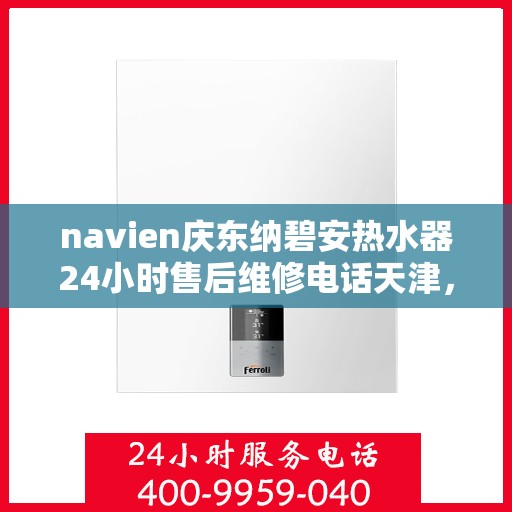 navien庆东纳碧安热水器24小时售后维修电话天津，天津Navien庆东纳碧安热水器全天候售后维修服务热线
