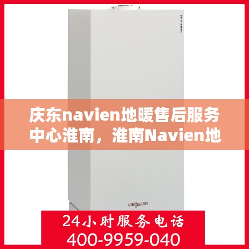 庆东navien地暖售后服务中心淮南，淮南Navien地暖售后服务中心，专业维护，暖心服务