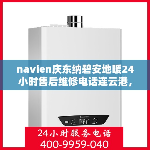 navien庆东纳碧安地暖24小时售后维修电话连云港，Navien庆东纳碧安地暖专业售后维修团队，连云港全天候维修热线及售后保障