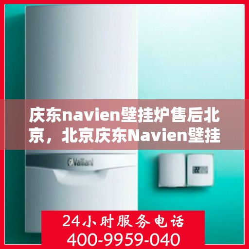 庆东navien壁挂炉售后北京，北京庆东Navien壁挂炉专业售后服务解析