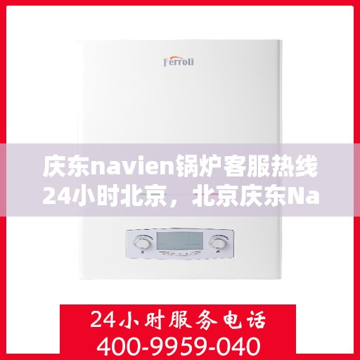 庆东navien锅炉客服热线24小时北京，北京庆东Navien锅炉全天候客服热线，温暖服务不打烊