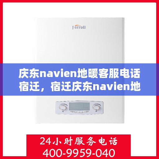 庆东navien地暖客服电话宿迁，宿迁庆东navien地暖客服热线——专业解答与贴心服务