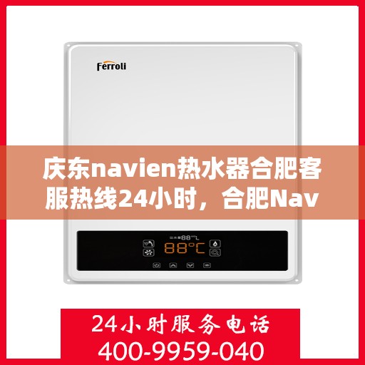 庆东navien热水器合肥客服热线24小时，合肥Navien热水器客服热线全天候服务，专业解答您的疑问