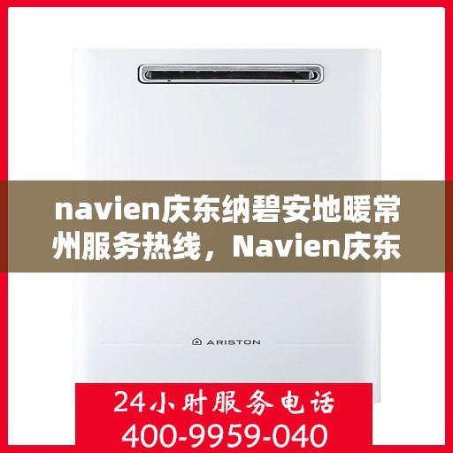 navien庆东纳碧安地暖常州服务热线，Navien庆东纳碧安地暖常州服务热线，专业温暖您的冬季生活