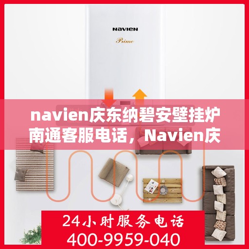 navien庆东纳碧安壁挂炉南通客服电话，Navien庆东纳碧安壁挂炉南通客服热线及售后服务指南