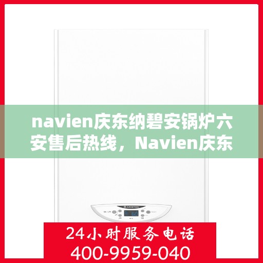 navien庆东纳碧安锅炉六安售后热线，Navien庆东纳碧安锅炉六安售后服务中心热线公布