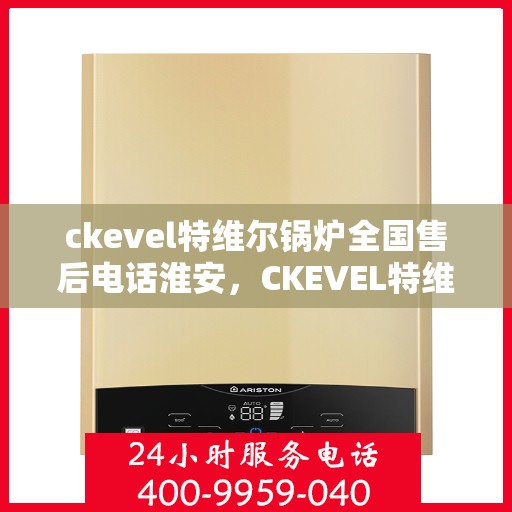 ckevel特维尔锅炉全国售后电话淮安，CKEVEL特维尔锅炉全国售后电话淮安服务热线