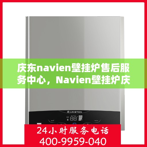 庆东navien壁挂炉售后服务中心，Navien壁挂炉庆东售后服务中心，专业维修与贴心服务