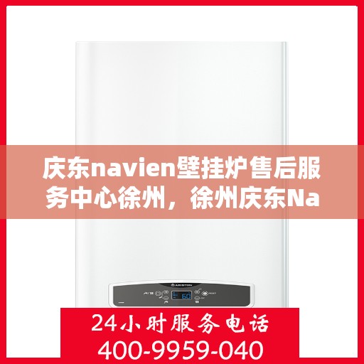 庆东navien壁挂炉售后服务中心徐州，徐州庆东Navien壁挂炉售后服务中心，专业维修与贴心服务