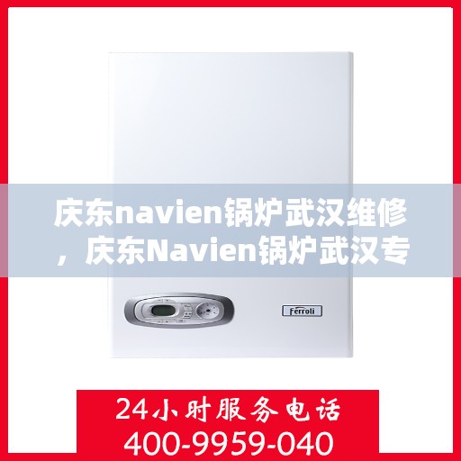 庆东navien锅炉武汉维修，庆东Navien锅炉武汉专业维修服务