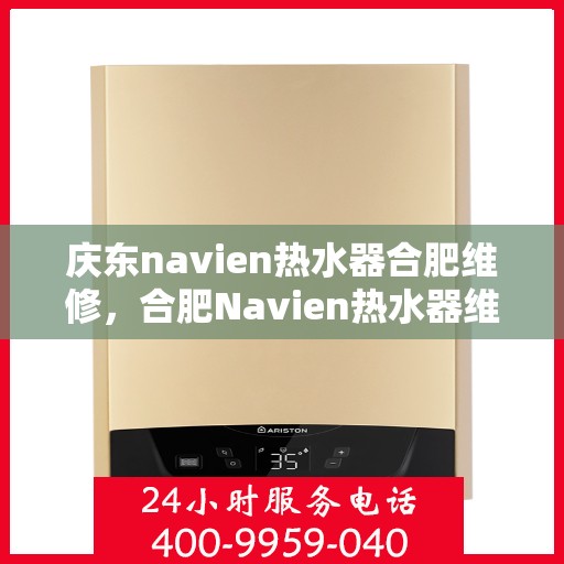 庆东navien热水器合肥维修，合肥Navien热水器维修专家——庆东热水器维修服务解析