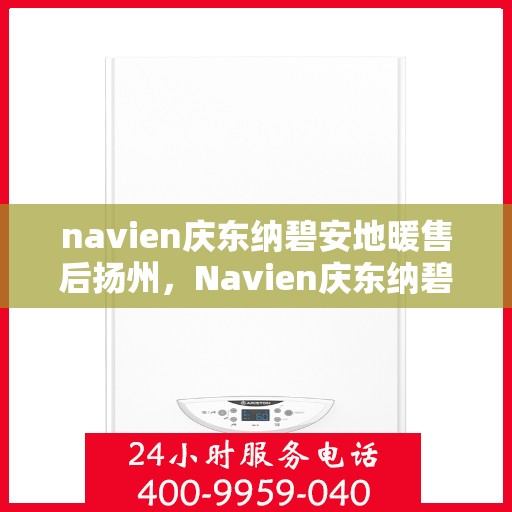 navien庆东纳碧安地暖售后扬州，Navien庆东纳碧安地暖扬州售后服务中心，专业维修与贴心服务