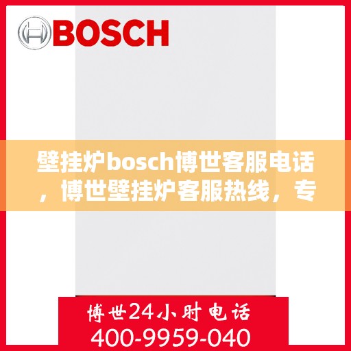 壁挂炉bosch博世客服电话，博世壁挂炉客服热线，专业解答，贴心服务