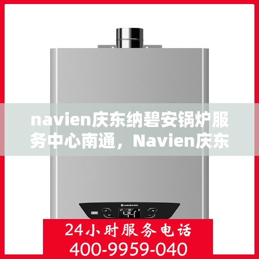 navien庆东纳碧安锅炉服务中心南通，Navien庆东纳碧安锅炉服务中心落户南通，专业维修与保养一站式服务