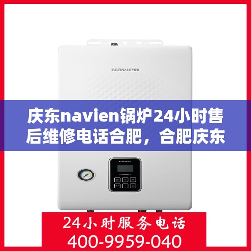 庆东navien锅炉24小时售后维修电话合肥，合肥庆东Navien锅炉全天候售后维修服务热线