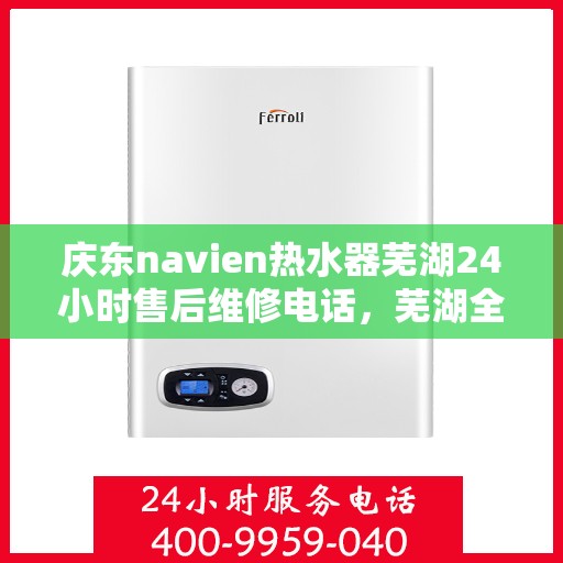 庆东navien热水器芜湖24小时售后维修电话，芜湖全天候Navien热水器售后维修电话，专业服务随叫随到！