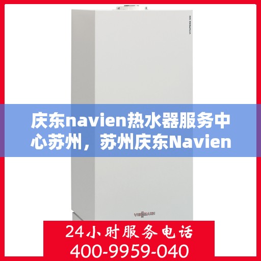 庆东navien热水器服务中心苏州，苏州庆东Navien热水器专业服务中心，高效维修与保养，温暖您的生活