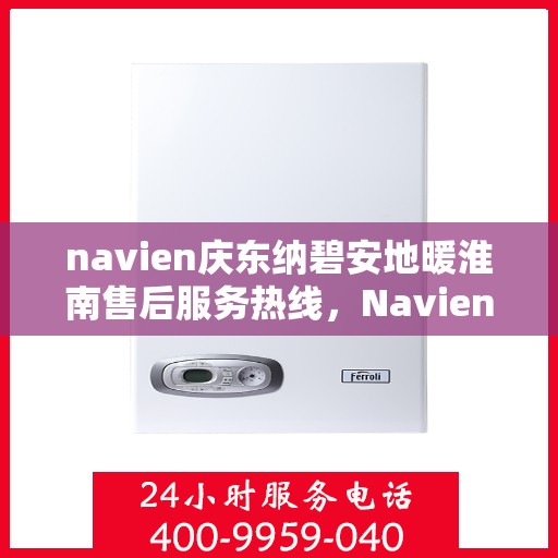 navien庆东纳碧安地暖淮南售后服务热线，Navien庆东纳碧安地暖淮南专业售后服务热线及支持团队