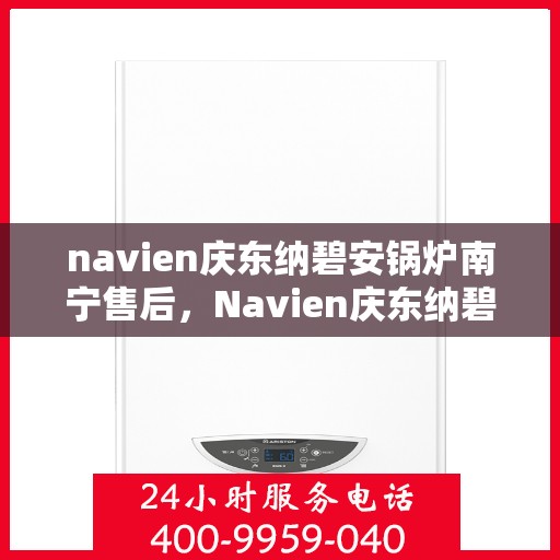 navien庆东纳碧安锅炉南宁售后，Navien庆东纳碧安锅炉南宁售后服务支持详解