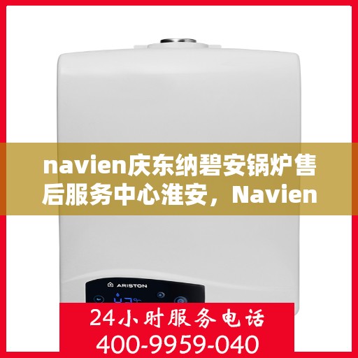 navien庆东纳碧安锅炉售后服务中心淮安，Navien庆东纳碧安锅炉淮安售后服务中心，专业维修与贴心服务