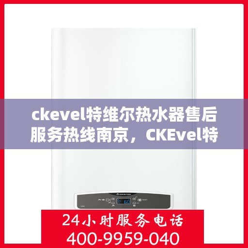 ckevel特维尔热水器售后服务热线南京，CKEvel特维尔热水器南京售后服务热线详解