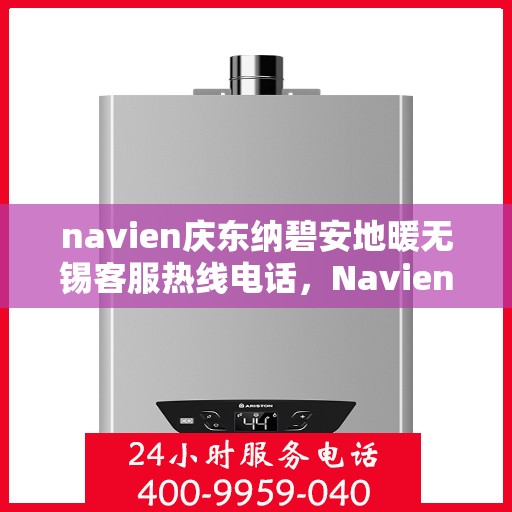 navien庆东纳碧安地暖无锡客服热线电话，Navien庆东纳碧安地暖无锡客服热线电话及售后服务指南