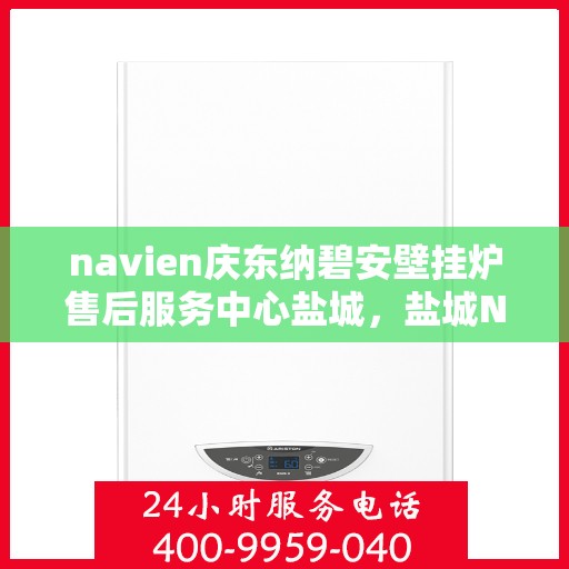 navien庆东纳碧安壁挂炉售后服务中心盐城，盐城Navien庆东纳碧安壁挂炉售后服务中心专业服务团队