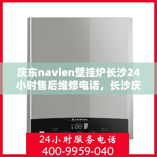 庆东navien壁挂炉长沙24小时售后维修电话，长沙庆东Navien壁挂炉全天候售后维修热线