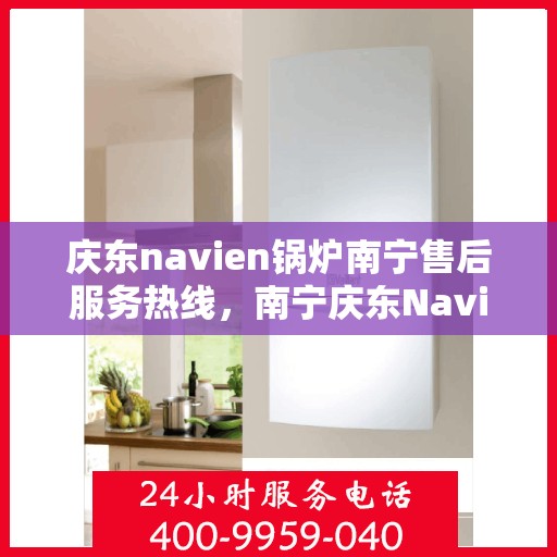 庆东navien锅炉南宁售后服务热线，南宁庆东Navien锅炉售后服务热线及支持中心