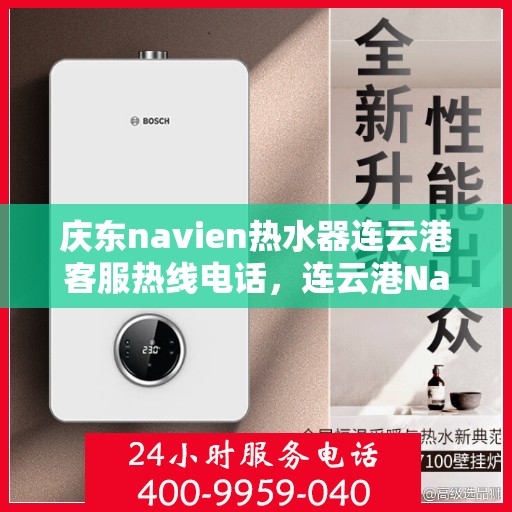 庆东navien热水器连云港客服热线电话，连云港Navien热水器客服热线电话及售后服务解析