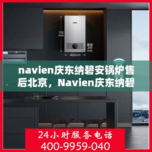 navien庆东纳碧安锅炉售后北京，Navien庆东纳碧安锅炉北京售后服务中心专业服务介绍