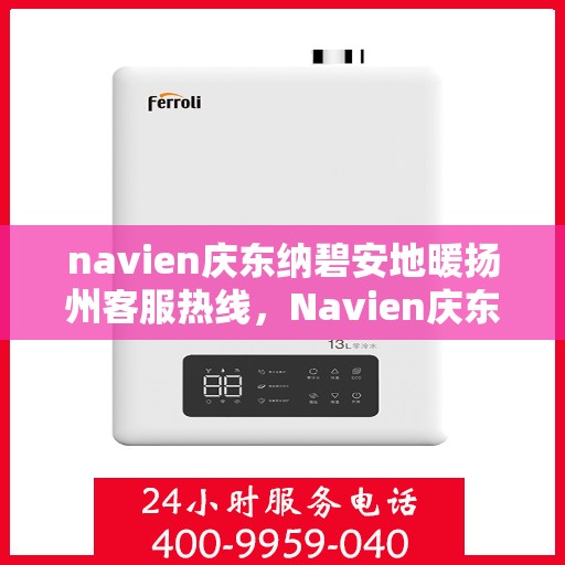 navien庆东纳碧安地暖扬州客服热线，Navien庆东纳碧安地暖扬州客服热线详解及售后服务指南