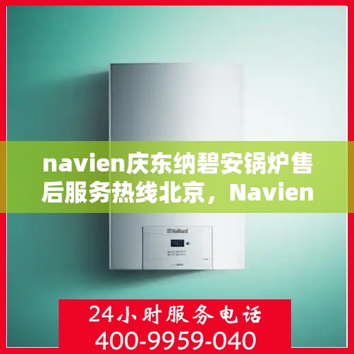 navien庆东纳碧安锅炉售后服务热线北京，Navien庆东纳碧安锅炉北京售后服务热线及支持服务详解