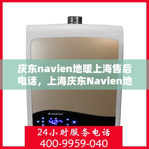 庆东navien地暖上海售后电话，上海庆东Navien地暖售后服务热线及电话详解