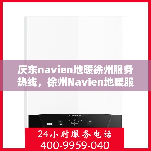 庆东navien地暖徐州服务热线，徐州Navien地暖服务热线，专业庆东地暖维护与售后支持