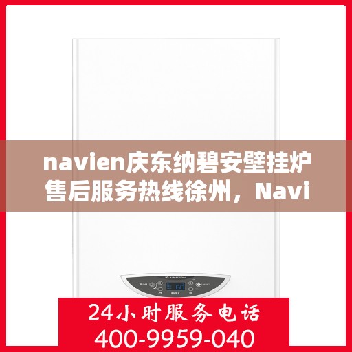 navien庆东纳碧安壁挂炉售后服务热线徐州，Navien庆东纳碧安壁挂炉徐州售后服务热线及专业维修支持