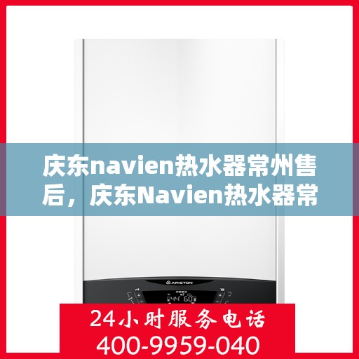 庆东navien热水器常州售后，庆东Navien热水器常州专业售后维修服务