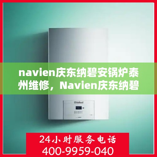 navien庆东纳碧安锅炉泰州维修，Navien庆东纳碧安锅炉泰州专业维修服务