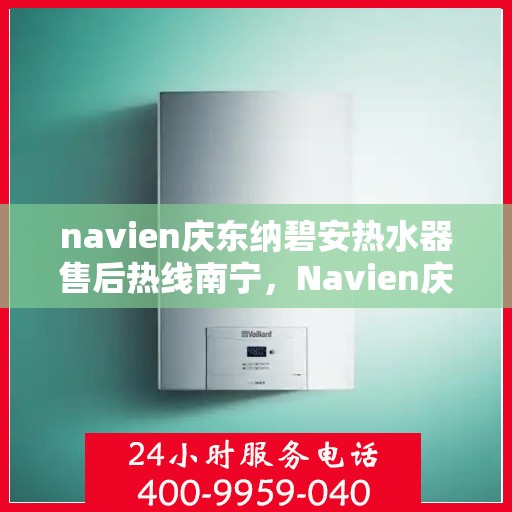 navien庆东纳碧安热水器售后热线南宁，Navien庆东纳碧安热水器南宁售后服务中心热线