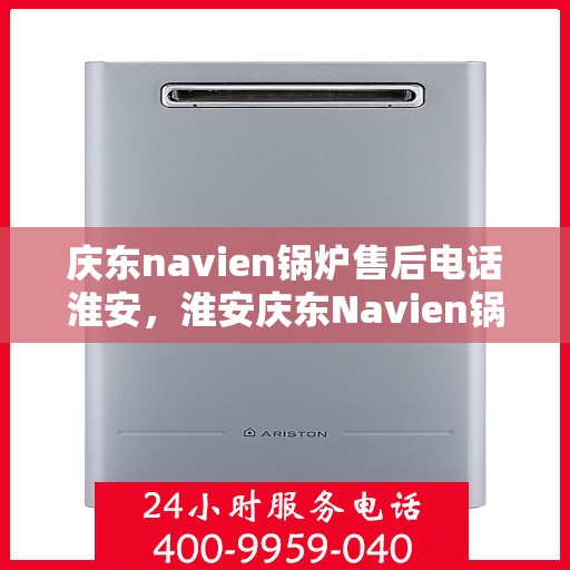 庆东navien锅炉售后电话淮安，淮安庆东Navien锅炉售后服务热线公布
