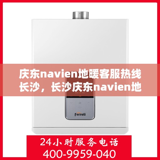 庆东navien地暖客服热线长沙，长沙庆东navien地暖客服热线全面解答，温暖您的每一个冬季
