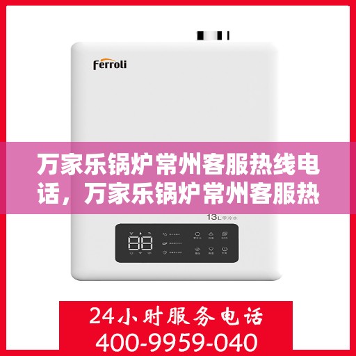 万家乐锅炉常州客服热线电话，万家乐锅炉常州客服热线全解析，专业团队，贴心服务一键触达